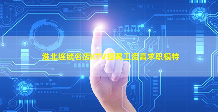 淮北连锁名店KTV招聘工资高求职模特